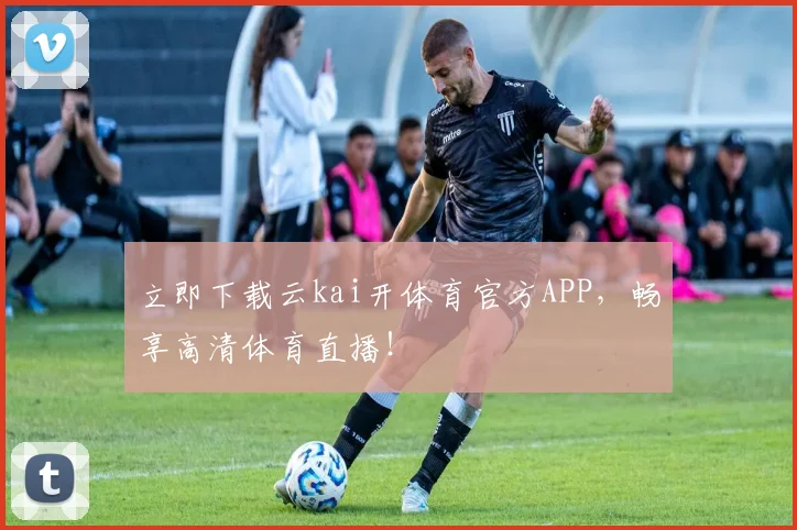 立即下载云kai开体育官方APP，畅享高清体育直播！