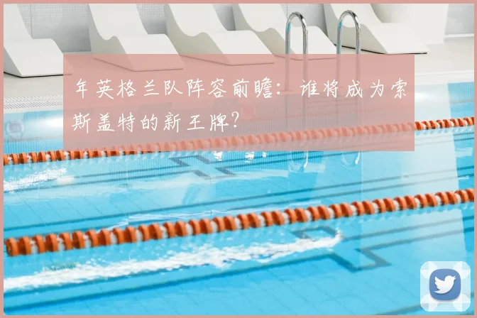年英格兰队阵容前瞻:谁将成为索斯盖特的新王牌?