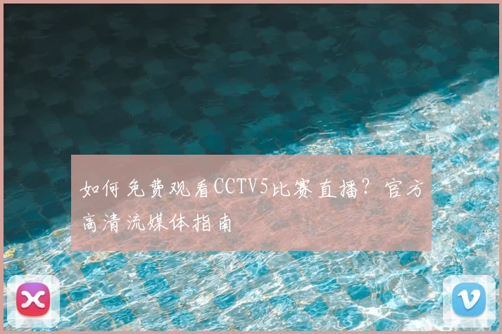 如何免费观看CCTV5比赛直播？官方高清流媒体指南