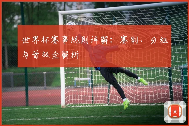 世界杯赛事规则详解:赛制、分组与晋级全解析