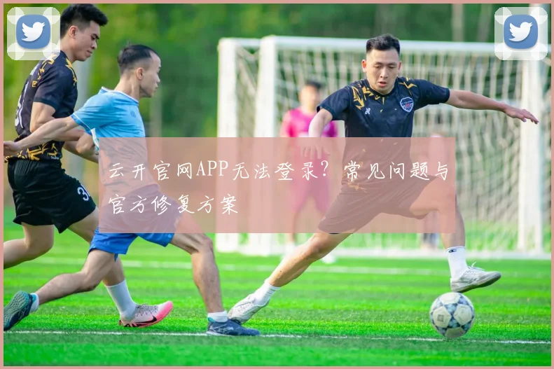 云开官网APP无法登录？常见问题与官方修复方案