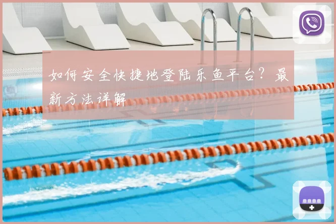 如何安全快捷地登陆乐鱼平台？最新方法详解
