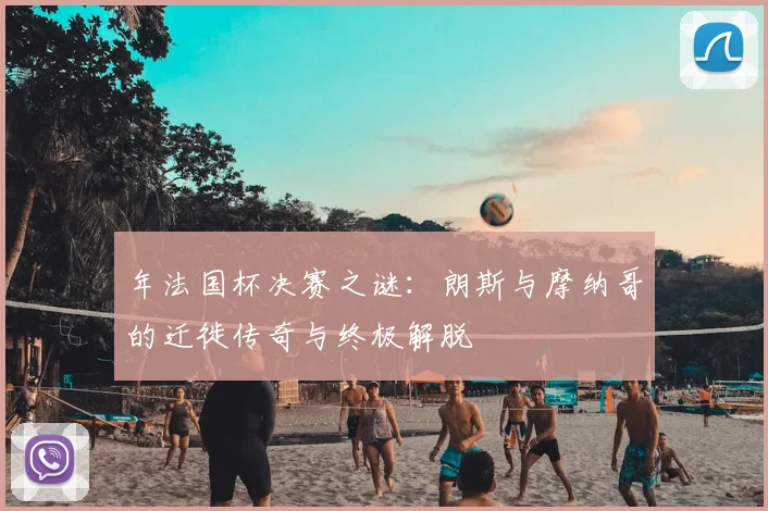 年法国杯决赛之谜:朗斯与摩纳哥的迁徙传奇与终极解脱