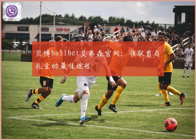 贝博ballbet艾弗森官网:领取首存礼金的最佳途径