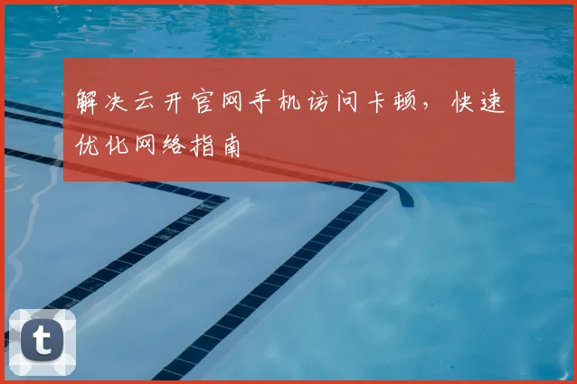 解决云开官网手机访问卡顿，快速优化网络指南