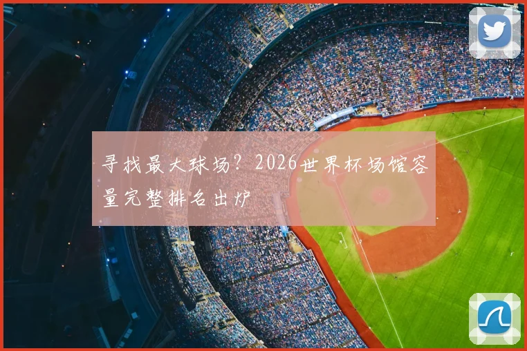 寻找最大球场？2026世界杯场馆容量完整排名出炉