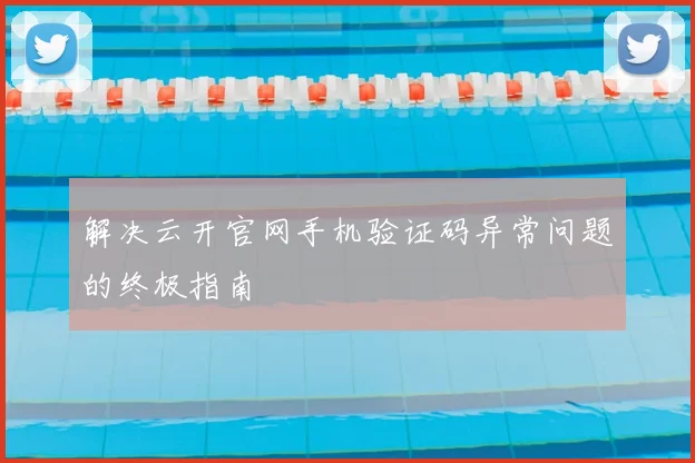 解决云开官网手机验证码异常问题的终极指南