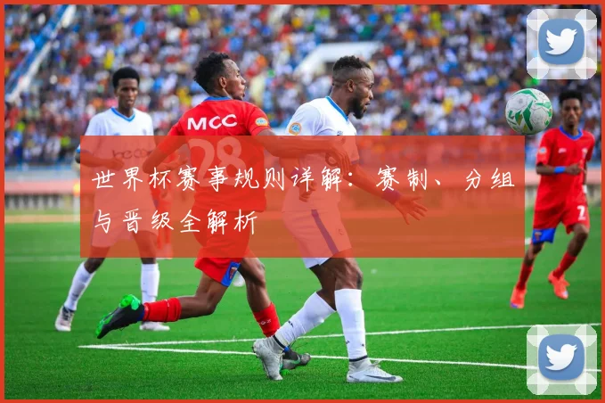 世界杯赛事规则详解：赛制、分组与晋级全解析