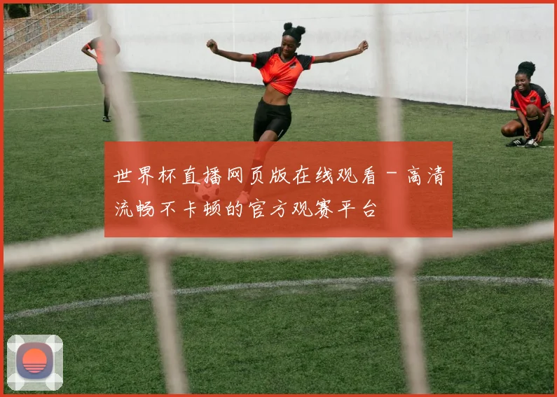 世界杯直播网页版在线观看 - 高清流畅不卡顿的官方观赛平台