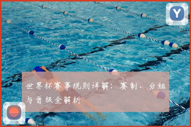 世界杯赛事规则详解：赛制、分组与晋级全解析