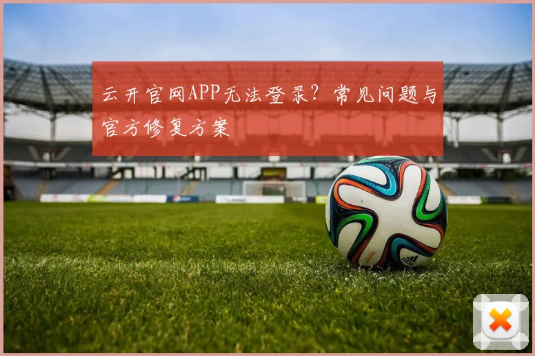 云开官网APP无法登录?常见问题与官方修复方案