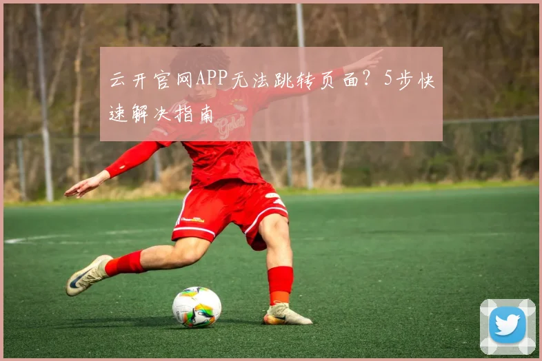 云开官网APP无法跳转页面？5步快速解决指南