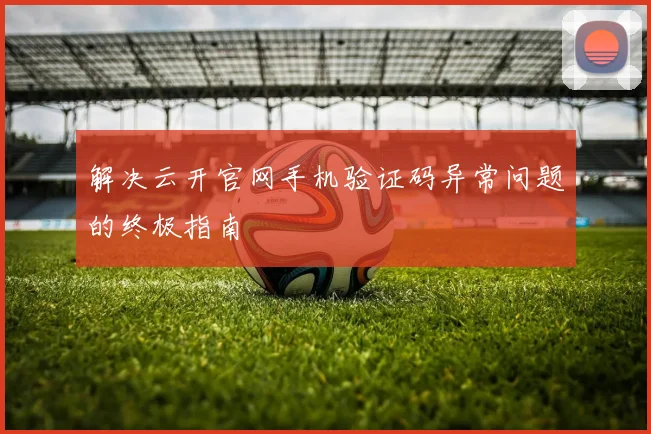 解决云开官网手机验证码异常问题的终极指南