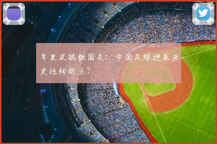 年里皮执教国足:中国足球迎来历史性转折点?