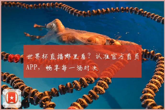 世界杯直播哪里看？认准官方首页APP，畅享每一场对决