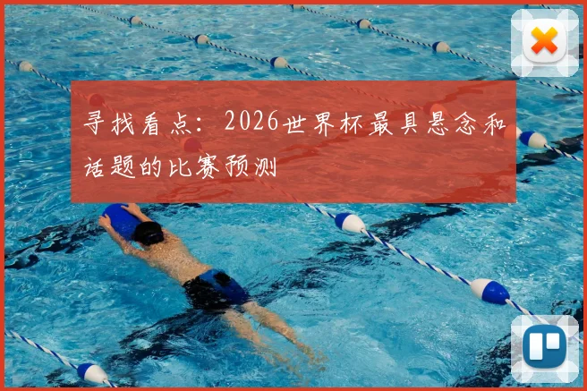 寻找看点：2026世界杯最具悬念和话题的比赛预测