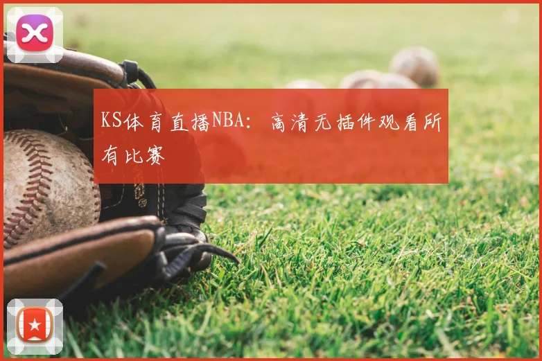 KS体育直播NBA：高清无插件观看所有比赛