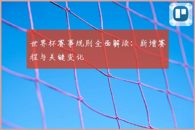 世界杯赛事规则全面解读：新增赛程与关键变化