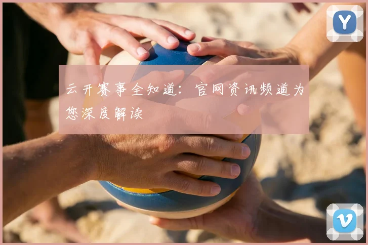 云开赛事全知道：官网资讯频道为您深度解读
