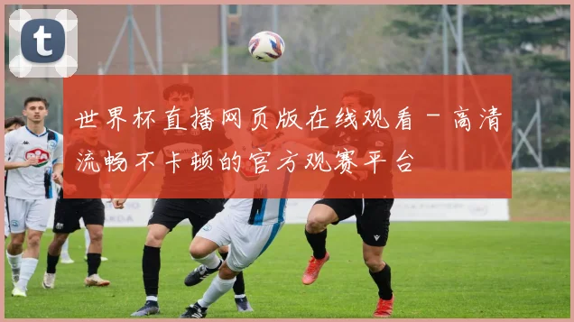 世界杯直播网页版在线观看 - 高清流畅不卡顿的官方观赛平台