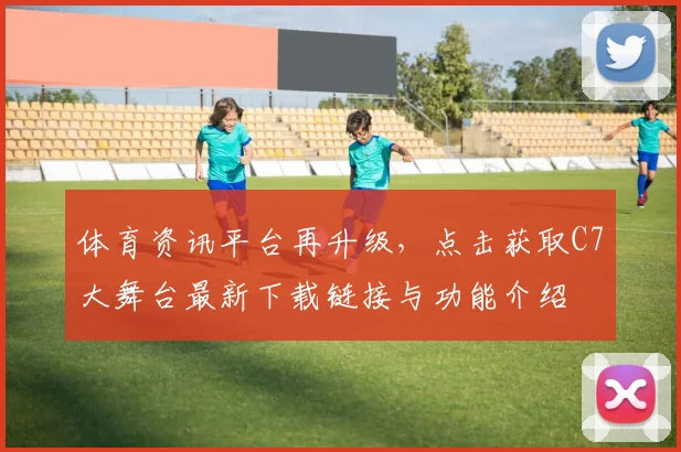 体育资讯平台再升级，点击获取C7大舞台最新下载链接与功能介绍