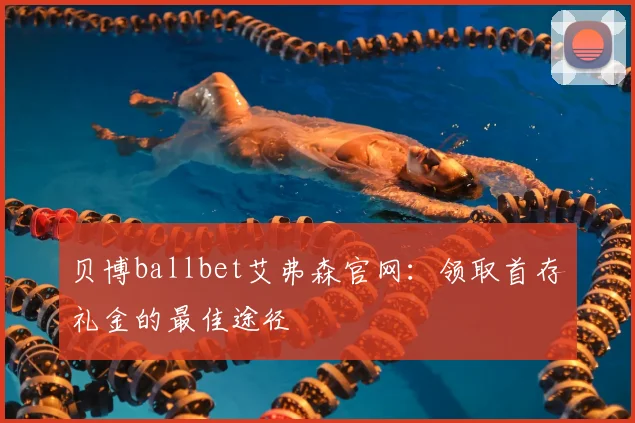 贝博ballbet艾弗森官网：领取首存礼金的最佳途径