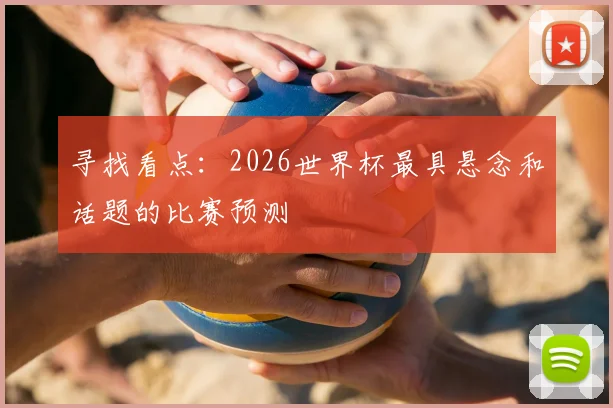 寻找看点：2026世界杯最具悬念和话题的比赛预测