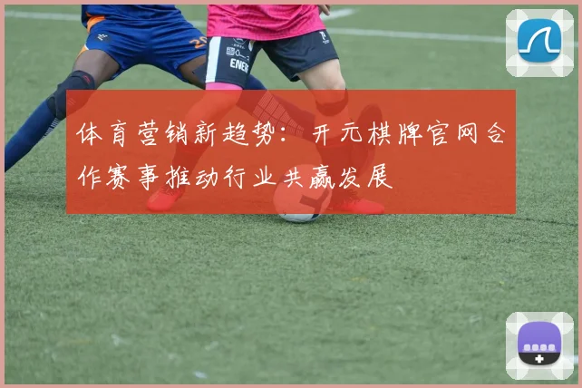 体育营销新趋势:开元棋牌官网合作赛事推动行业共赢发展